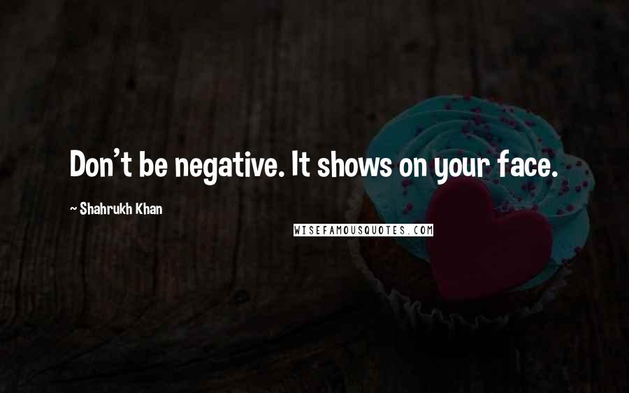 Shahrukh Khan Quotes: Don't be negative. It shows on your face.