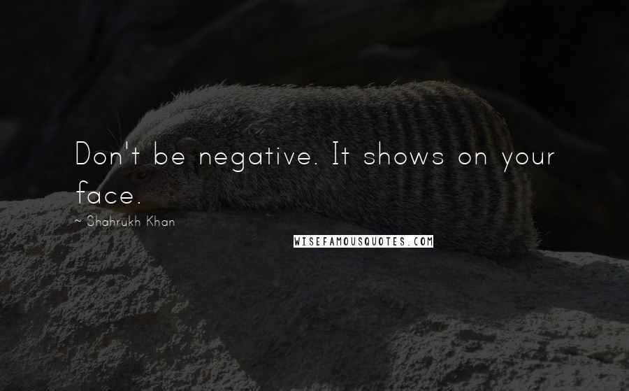 Shahrukh Khan Quotes: Don't be negative. It shows on your face.