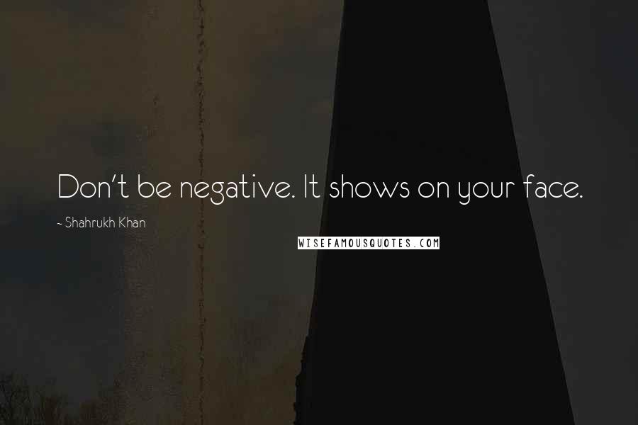 Shahrukh Khan Quotes: Don't be negative. It shows on your face.