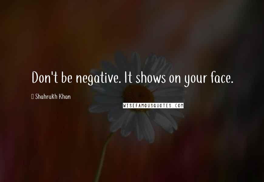 Shahrukh Khan Quotes: Don't be negative. It shows on your face.