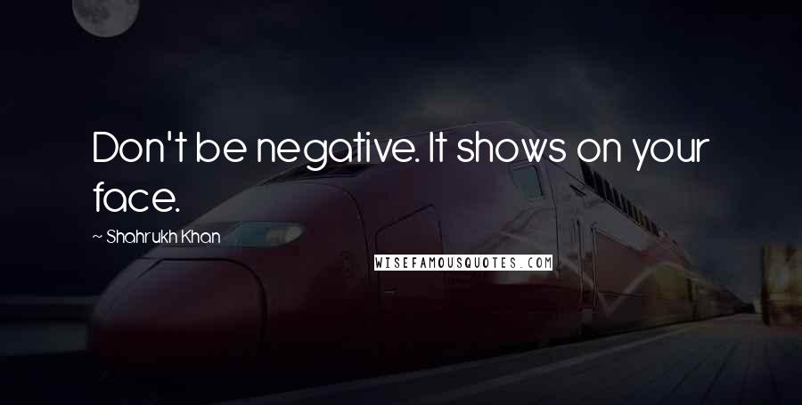 Shahrukh Khan Quotes: Don't be negative. It shows on your face.