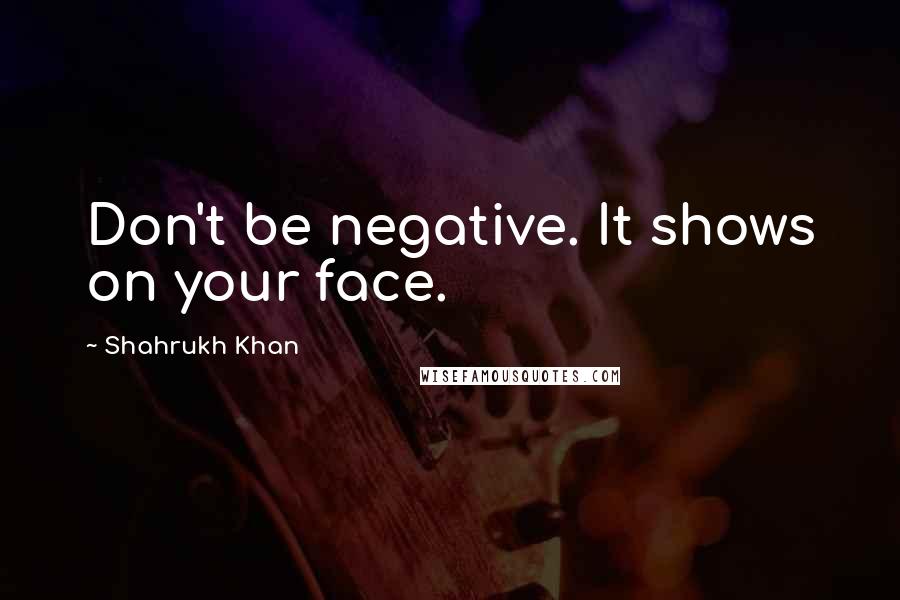 Shahrukh Khan Quotes: Don't be negative. It shows on your face.