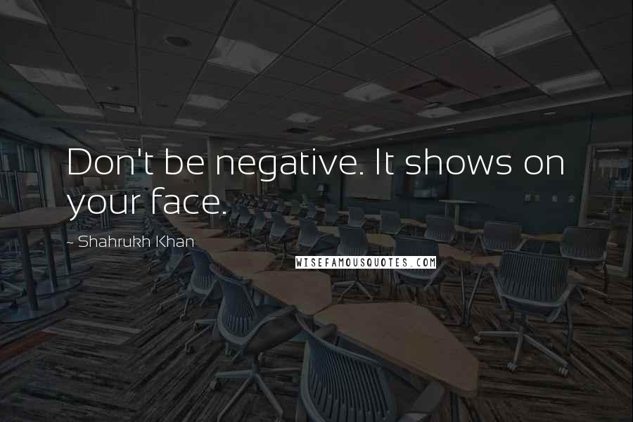 Shahrukh Khan Quotes: Don't be negative. It shows on your face.