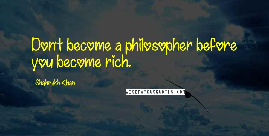 Shahrukh Khan Quotes: Don't become a philosopher before you become rich.