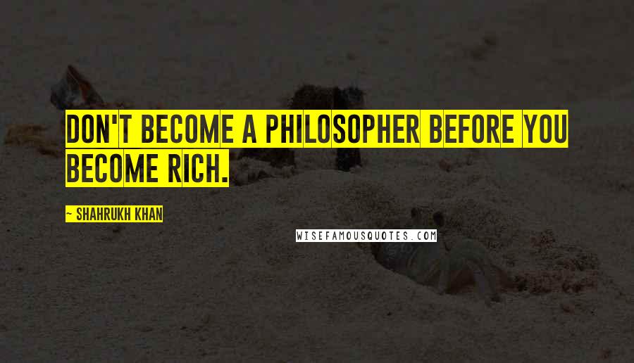 Shahrukh Khan Quotes: Don't become a philosopher before you become rich.