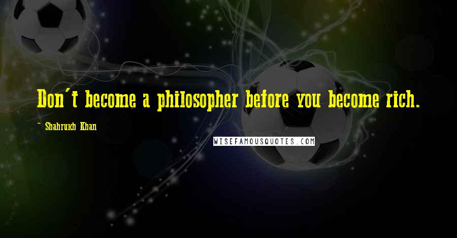 Shahrukh Khan Quotes: Don't become a philosopher before you become rich.