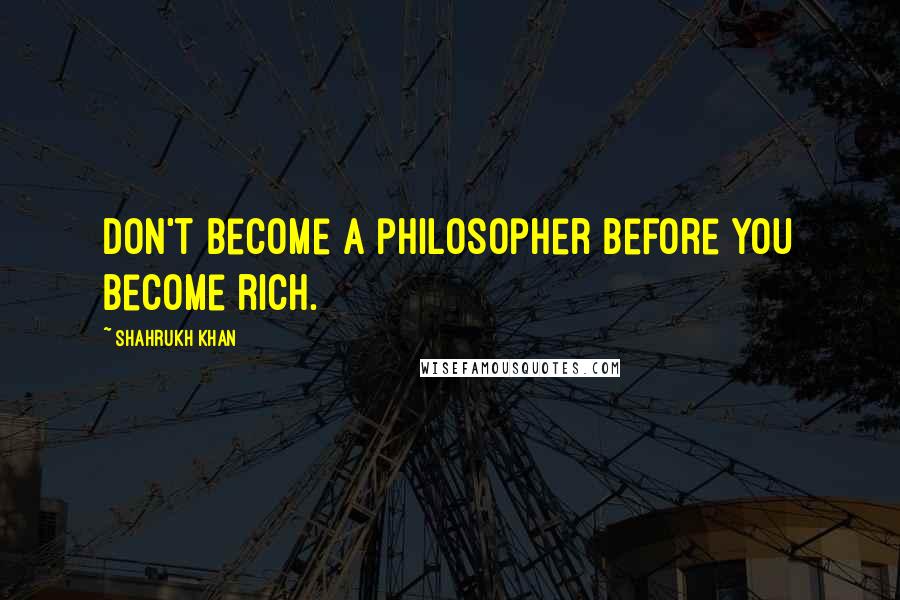 Shahrukh Khan Quotes: Don't become a philosopher before you become rich.