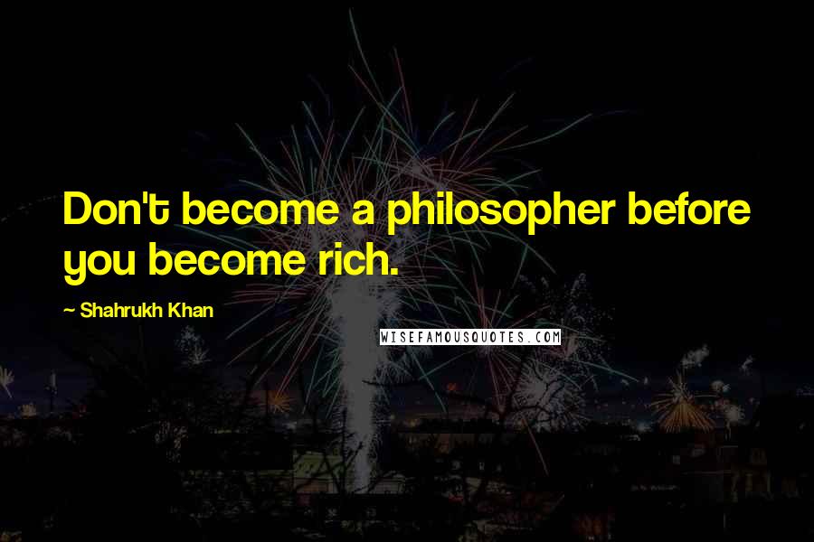 Shahrukh Khan Quotes: Don't become a philosopher before you become rich.