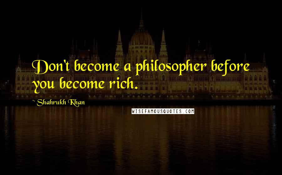 Shahrukh Khan Quotes: Don't become a philosopher before you become rich.