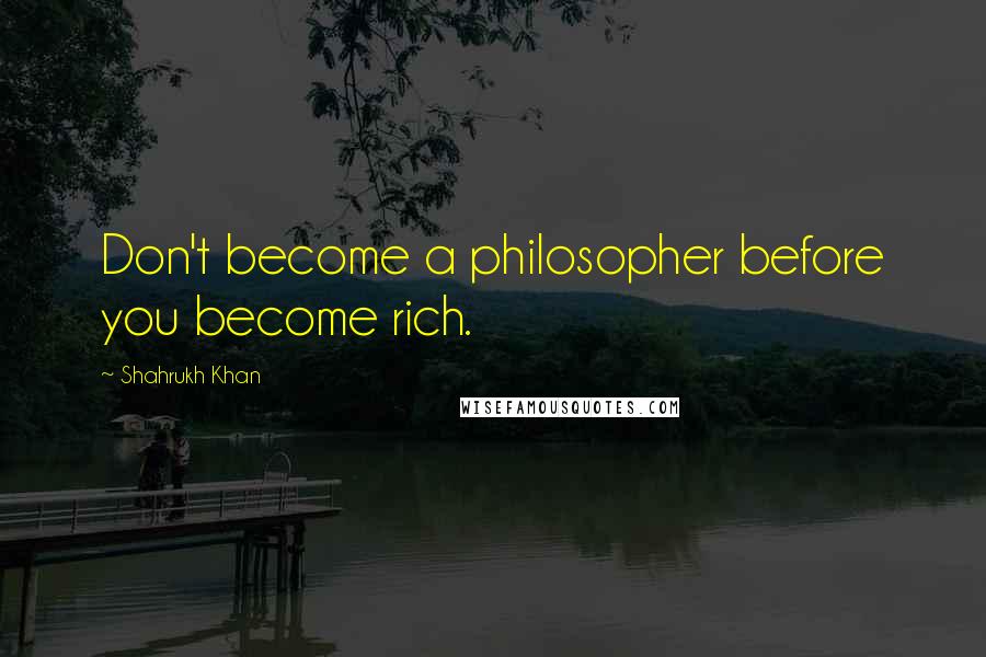 Shahrukh Khan Quotes: Don't become a philosopher before you become rich.