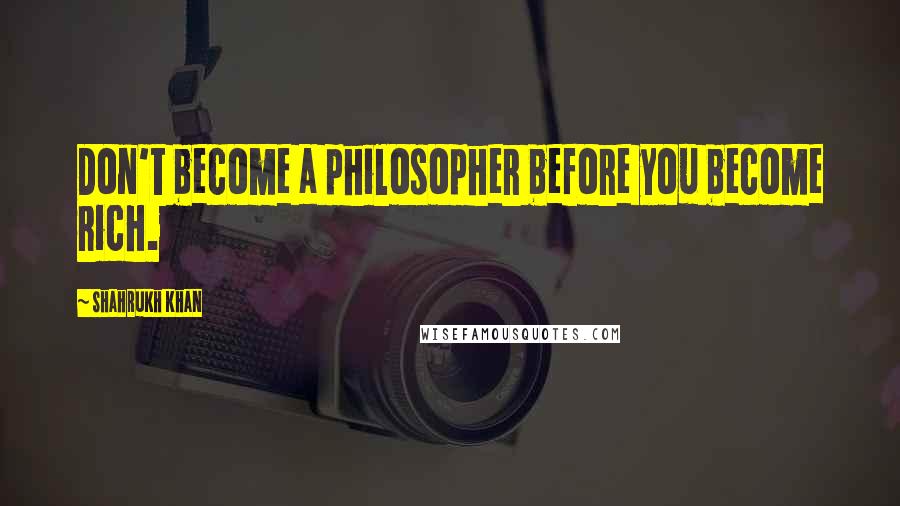 Shahrukh Khan Quotes: Don't become a philosopher before you become rich.