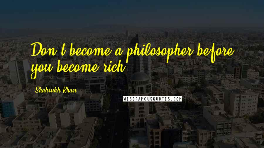 Shahrukh Khan Quotes: Don't become a philosopher before you become rich.