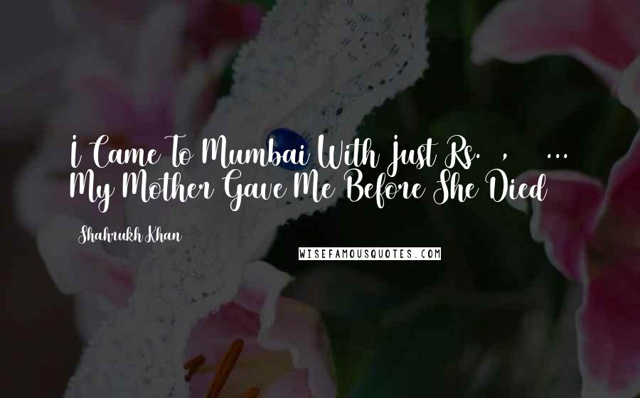 Shahrukh Khan Quotes: I Came To Mumbai With Just Rs. 1,500 ... My Mother Gave Me Before She Died