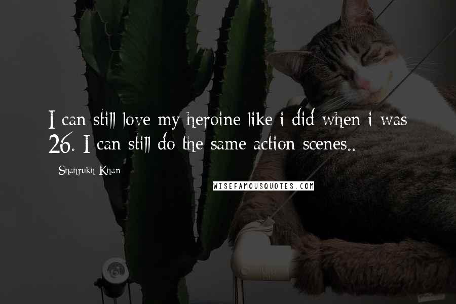 Shahrukh Khan Quotes: I can still love my heroine like i did when i was 26. I can still do the same action scenes..