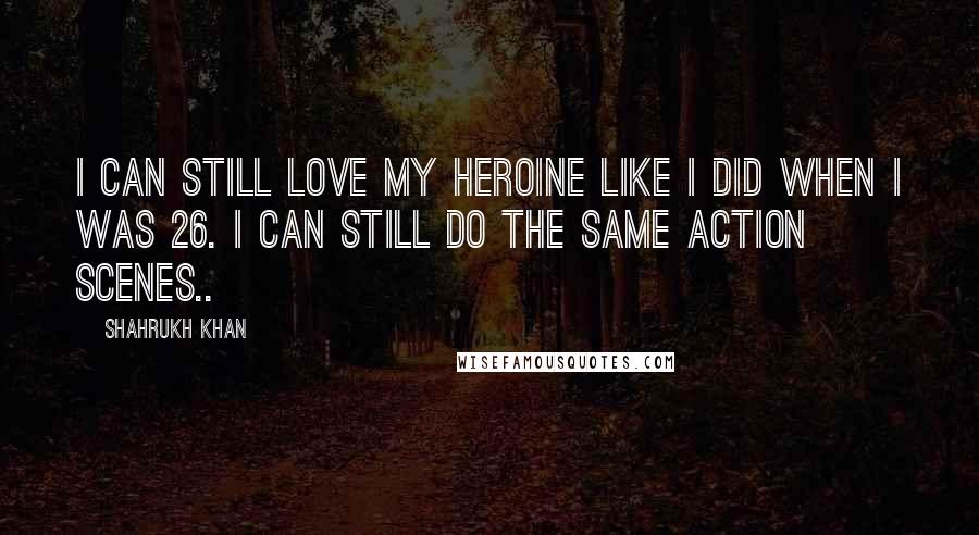 Shahrukh Khan Quotes: I can still love my heroine like i did when i was 26. I can still do the same action scenes..
