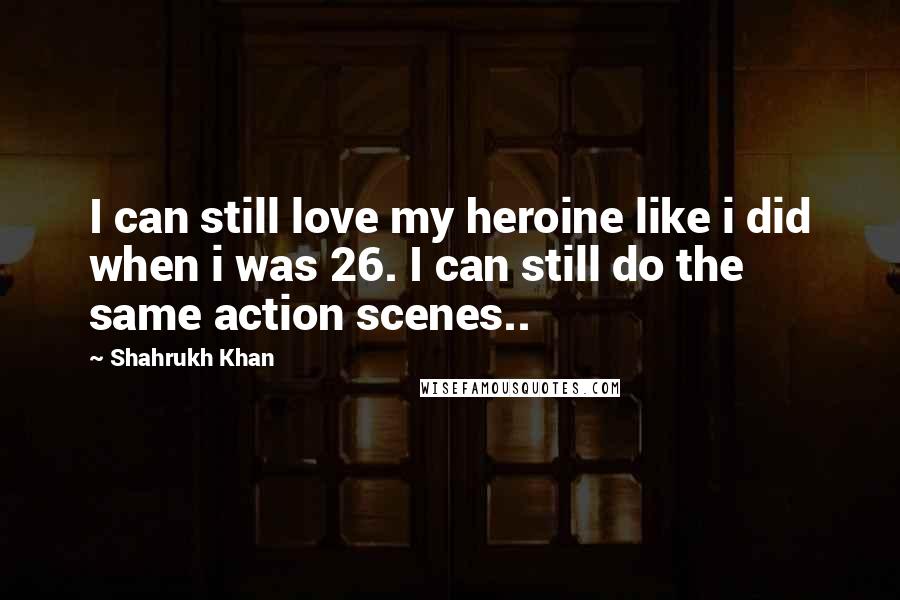 Shahrukh Khan Quotes: I can still love my heroine like i did when i was 26. I can still do the same action scenes..