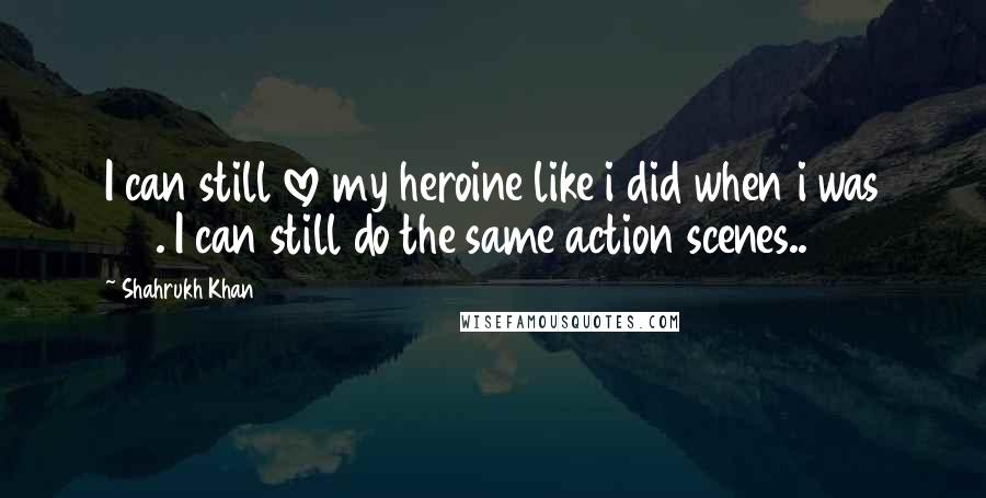 Shahrukh Khan Quotes: I can still love my heroine like i did when i was 26. I can still do the same action scenes..