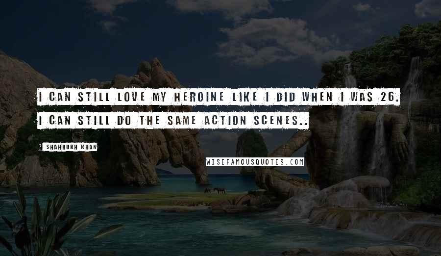 Shahrukh Khan Quotes: I can still love my heroine like i did when i was 26. I can still do the same action scenes..