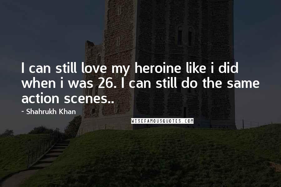 Shahrukh Khan Quotes: I can still love my heroine like i did when i was 26. I can still do the same action scenes..