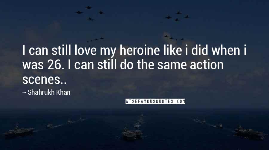 Shahrukh Khan Quotes: I can still love my heroine like i did when i was 26. I can still do the same action scenes..