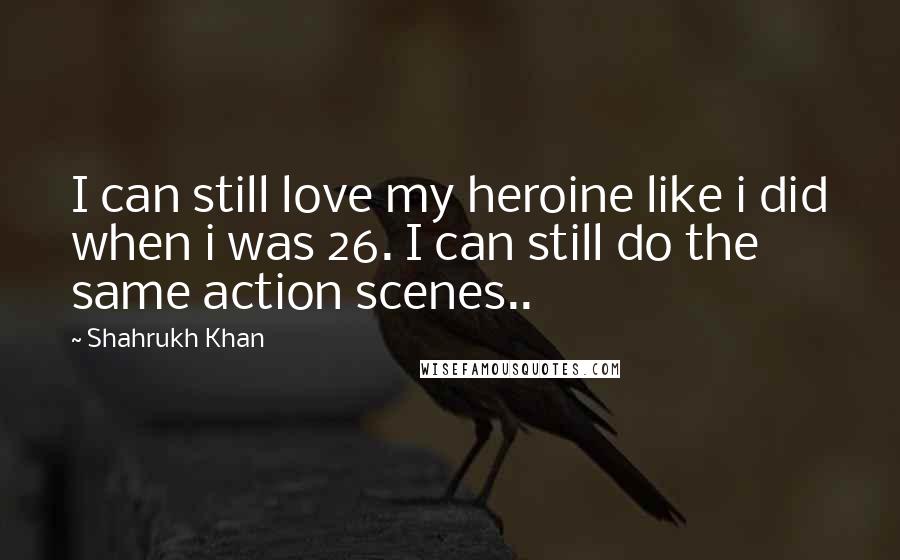 Shahrukh Khan Quotes: I can still love my heroine like i did when i was 26. I can still do the same action scenes..