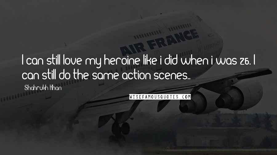 Shahrukh Khan Quotes: I can still love my heroine like i did when i was 26. I can still do the same action scenes..