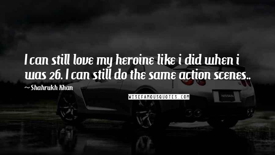 Shahrukh Khan Quotes: I can still love my heroine like i did when i was 26. I can still do the same action scenes..