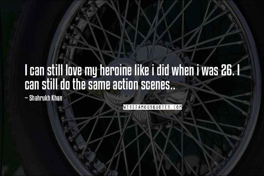 Shahrukh Khan Quotes: I can still love my heroine like i did when i was 26. I can still do the same action scenes..