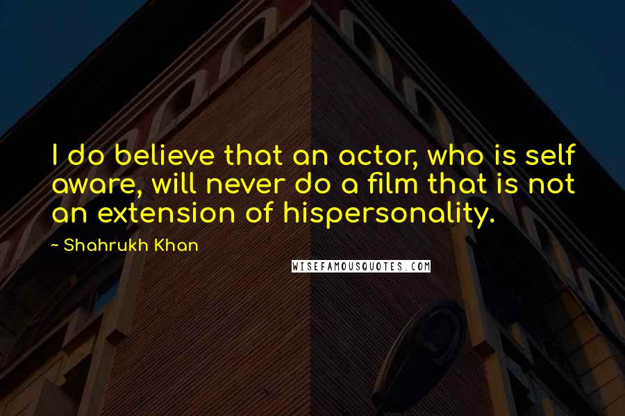 Shahrukh Khan Quotes: I do believe that an actor, who is self aware, will never do a film that is not an extension of hispersonality.