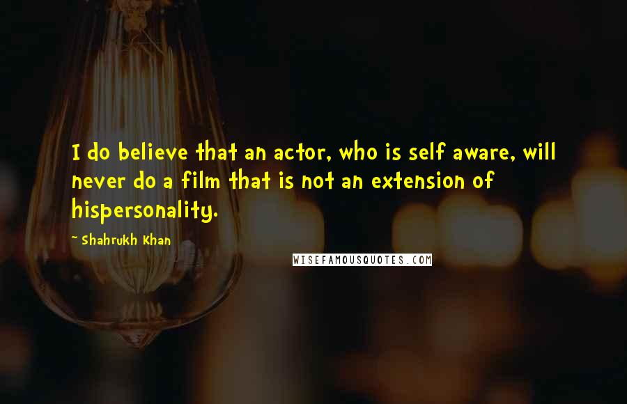 Shahrukh Khan Quotes: I do believe that an actor, who is self aware, will never do a film that is not an extension of hispersonality.