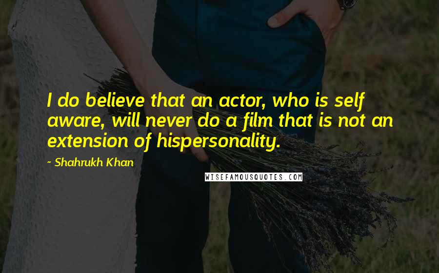 Shahrukh Khan Quotes: I do believe that an actor, who is self aware, will never do a film that is not an extension of hispersonality.