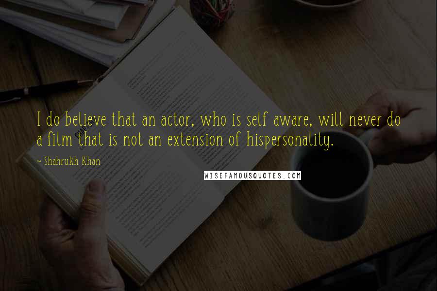 Shahrukh Khan Quotes: I do believe that an actor, who is self aware, will never do a film that is not an extension of hispersonality.