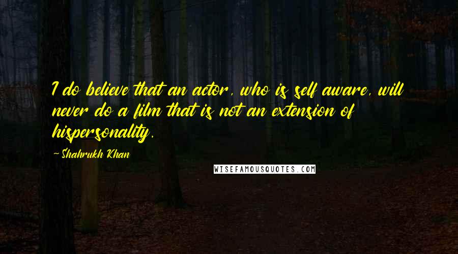 Shahrukh Khan Quotes: I do believe that an actor, who is self aware, will never do a film that is not an extension of hispersonality.