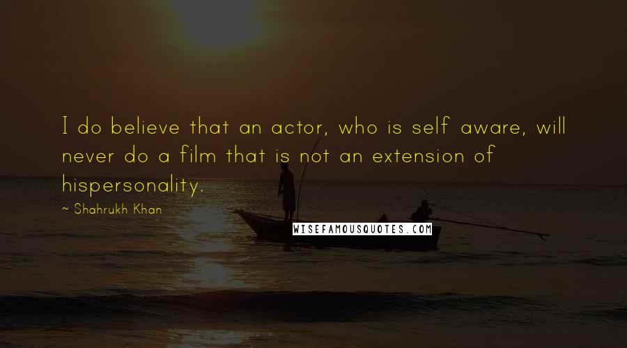 Shahrukh Khan Quotes: I do believe that an actor, who is self aware, will never do a film that is not an extension of hispersonality.