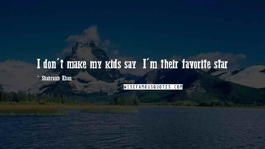 Shahrukh Khan Quotes: I don't make my kids say I'm their favorite star