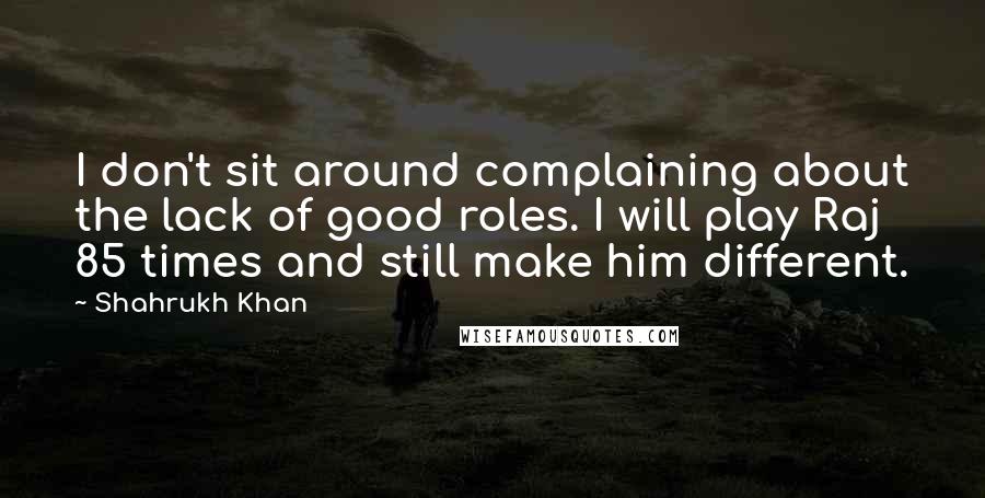 Shahrukh Khan Quotes: I don't sit around complaining about the lack of good roles. I will play Raj 85 times and still make him different.