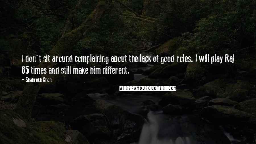 Shahrukh Khan Quotes: I don't sit around complaining about the lack of good roles. I will play Raj 85 times and still make him different.