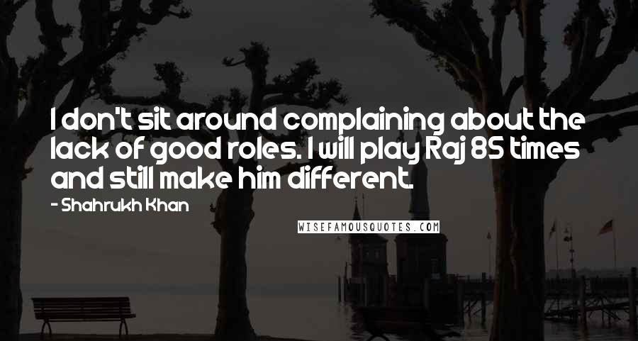 Shahrukh Khan Quotes: I don't sit around complaining about the lack of good roles. I will play Raj 85 times and still make him different.