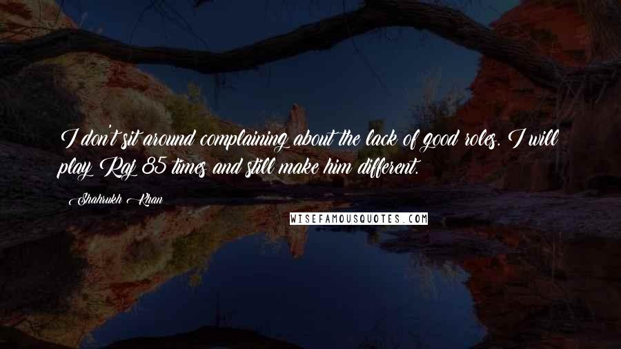 Shahrukh Khan Quotes: I don't sit around complaining about the lack of good roles. I will play Raj 85 times and still make him different.