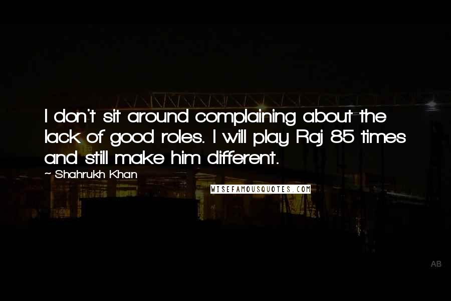 Shahrukh Khan Quotes: I don't sit around complaining about the lack of good roles. I will play Raj 85 times and still make him different.