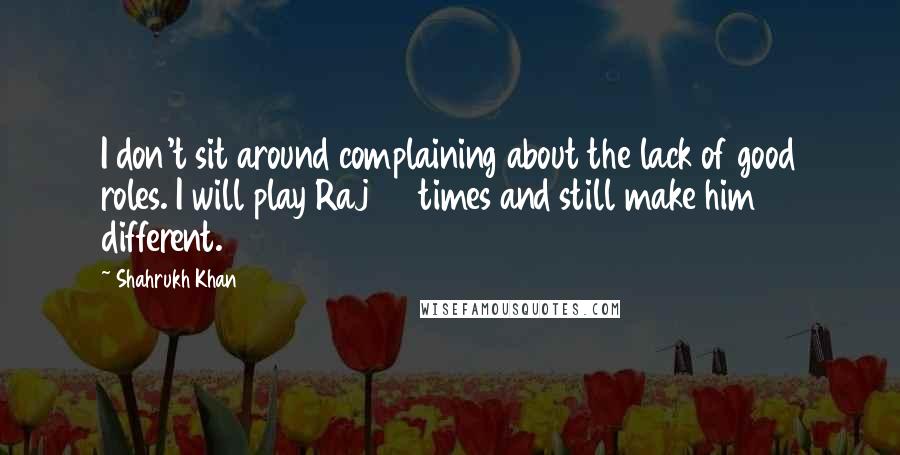 Shahrukh Khan Quotes: I don't sit around complaining about the lack of good roles. I will play Raj 85 times and still make him different.