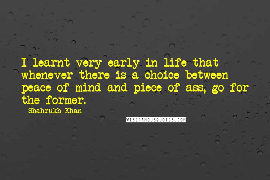 Shahrukh Khan Quotes: I learnt very early in life that whenever there is a choice between peace of mind and piece of ass, go for the former.
