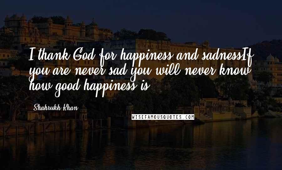 Shahrukh Khan Quotes: I thank God for happiness and sadnessIf you are never sad you will never know how good happiness is