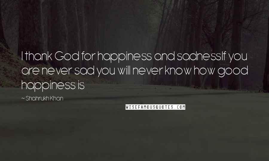 Shahrukh Khan Quotes: I thank God for happiness and sadnessIf you are never sad you will never know how good happiness is