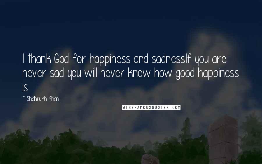 Shahrukh Khan Quotes: I thank God for happiness and sadnessIf you are never sad you will never know how good happiness is