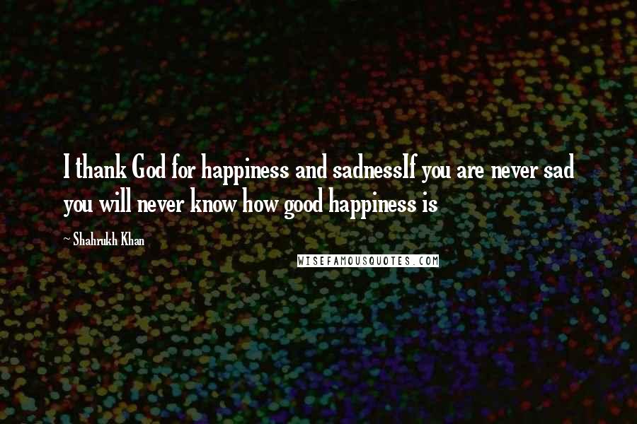 Shahrukh Khan Quotes: I thank God for happiness and sadnessIf you are never sad you will never know how good happiness is