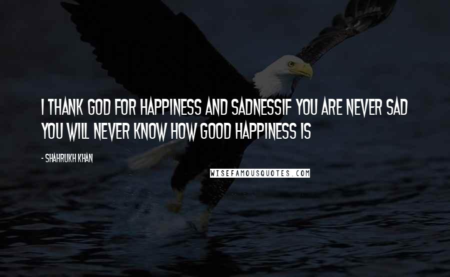 Shahrukh Khan Quotes: I thank God for happiness and sadnessIf you are never sad you will never know how good happiness is