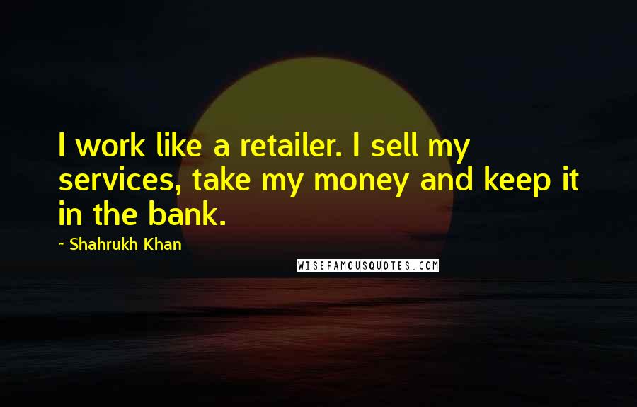 Shahrukh Khan Quotes: I work like a retailer. I sell my services, take my money and keep it in the bank.