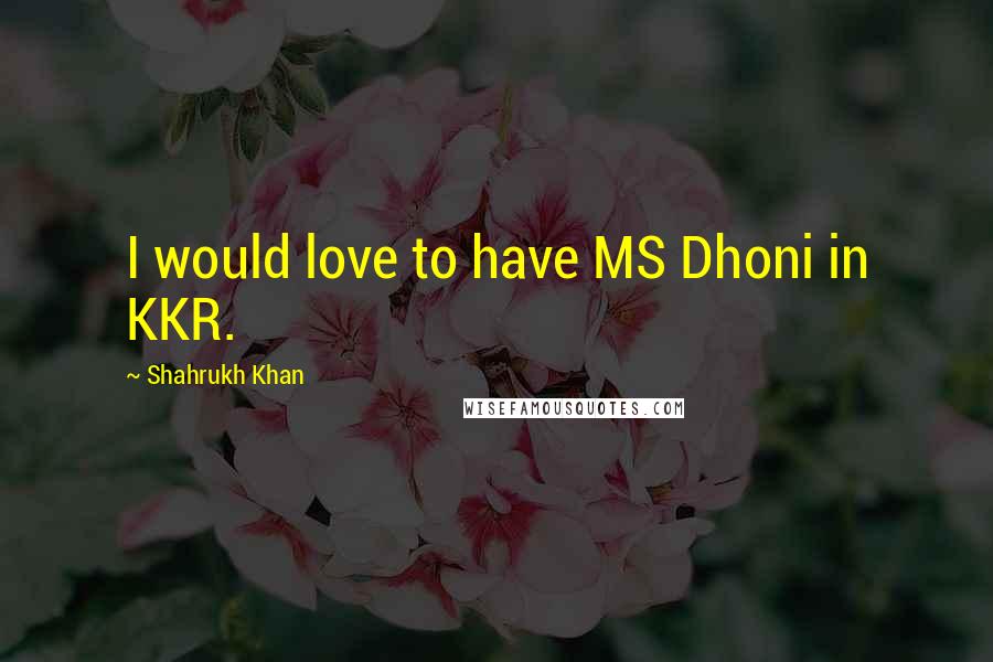 Shahrukh Khan Quotes: I would love to have MS Dhoni in KKR.