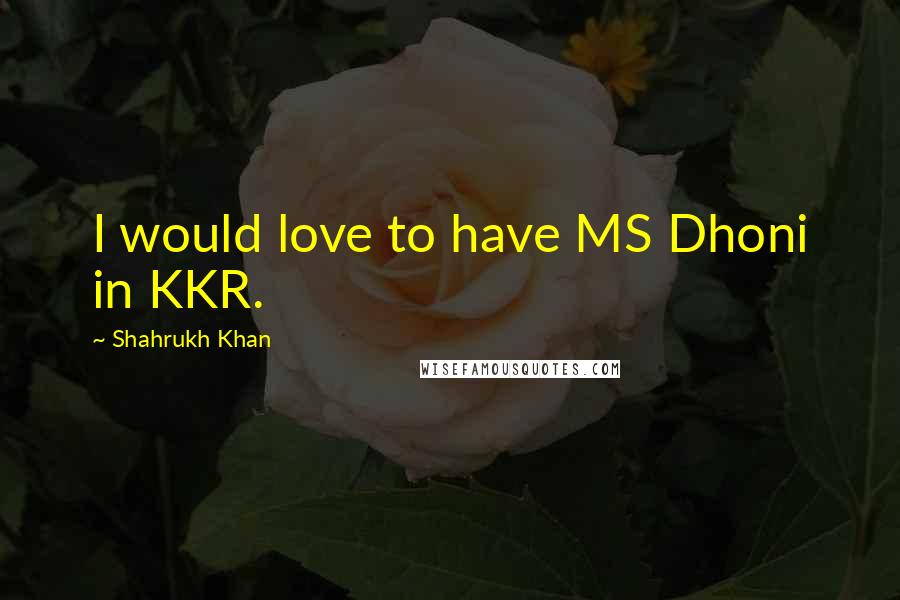 Shahrukh Khan Quotes: I would love to have MS Dhoni in KKR.